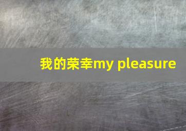 我的荣幸my pleasure